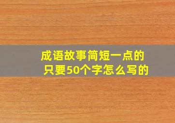 成语故事简短一点的只要50个字怎么写的