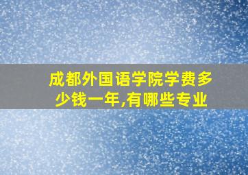 成都外国语学院学费多少钱一年,有哪些专业