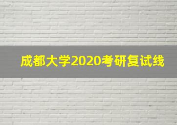 成都大学2020考研复试线