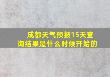 成都天气预报15天查询结果是什么时候开始的