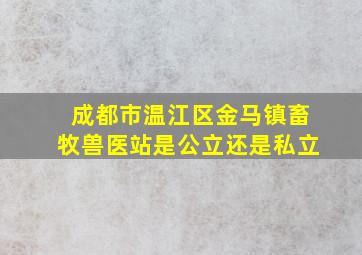 成都市温江区金马镇畜牧兽医站是公立还是私立