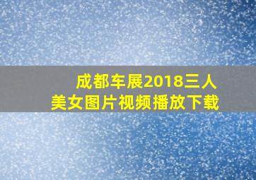 成都车展2018三人美女图片视频播放下载