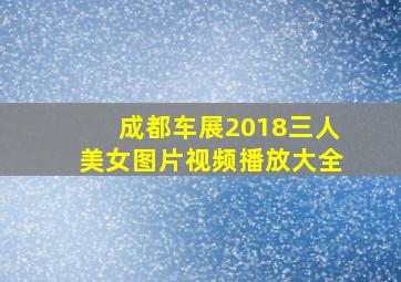 成都车展2018三人美女图片视频播放大全