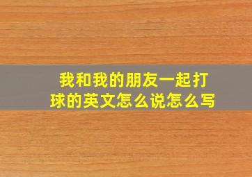 我和我的朋友一起打球的英文怎么说怎么写