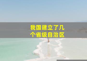 我国建立了几个省级自治区