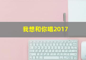 我想和你唱2017