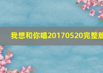 我想和你唱20170520完整版