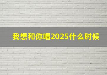 我想和你唱2025什么时候