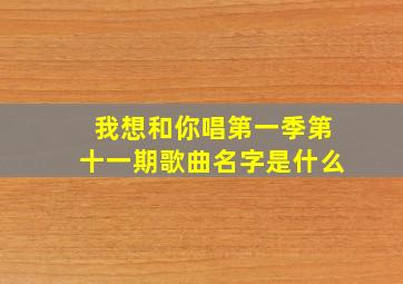 我想和你唱第一季第十一期歌曲名字是什么