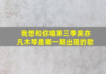 我想和你唱第三季吴亦凡木琴是哪一期出现的歌