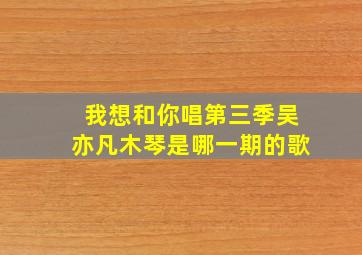 我想和你唱第三季吴亦凡木琴是哪一期的歌