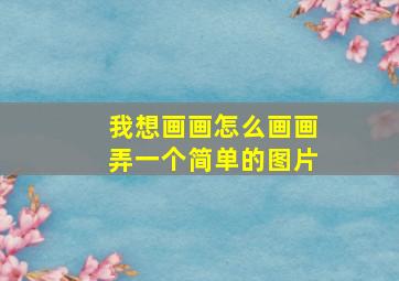 我想画画怎么画画弄一个简单的图片