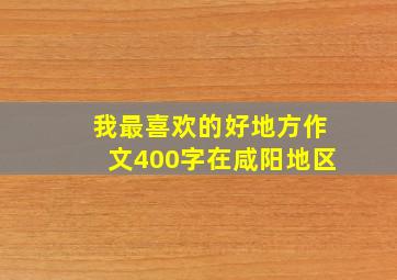 我最喜欢的好地方作文400字在咸阳地区