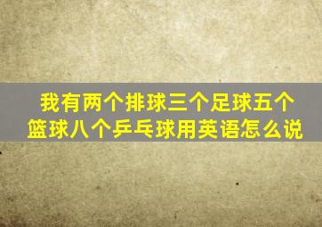 我有两个排球三个足球五个篮球八个乒乓球用英语怎么说