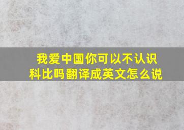 我爱中国你可以不认识科比吗翻译成英文怎么说