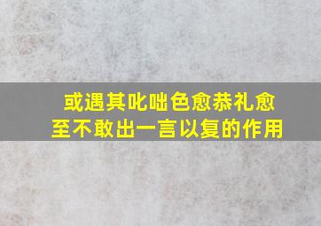 或遇其叱咄色愈恭礼愈至不敢出一言以复的作用