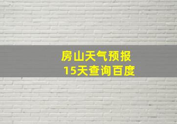 房山天气预报15天查询百度