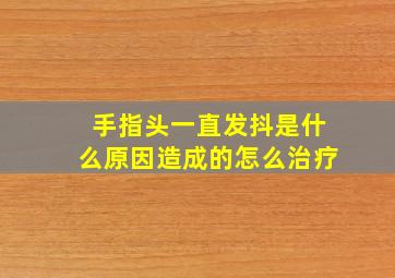 手指头一直发抖是什么原因造成的怎么治疗