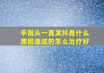 手指头一直发抖是什么原因造成的怎么治疗好