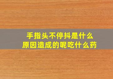 手指头不停抖是什么原因造成的呢吃什么药