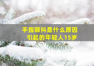 手指颤抖是什么原因引起的年轻人15岁