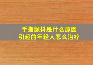 手指颤抖是什么原因引起的年轻人怎么治疗