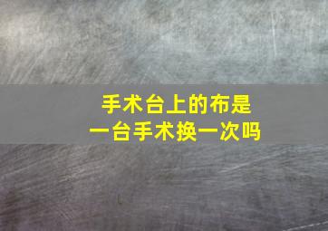 手术台上的布是一台手术换一次吗