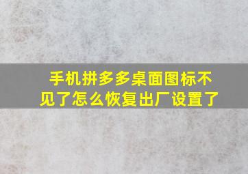 手机拼多多桌面图标不见了怎么恢复出厂设置了