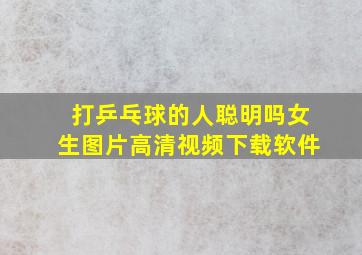 打乒乓球的人聪明吗女生图片高清视频下载软件