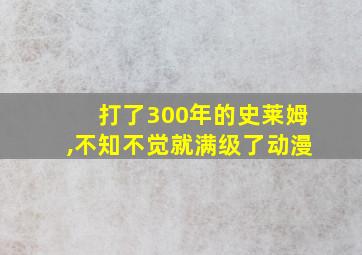 打了300年的史莱姆,不知不觉就满级了动漫