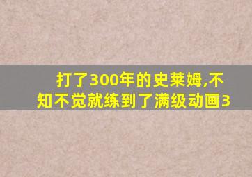 打了300年的史莱姆,不知不觉就练到了满级动画3