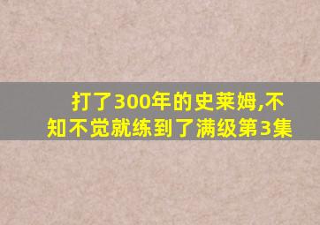 打了300年的史莱姆,不知不觉就练到了满级第3集