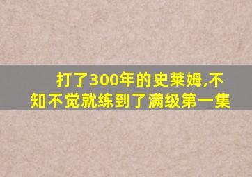 打了300年的史莱姆,不知不觉就练到了满级第一集