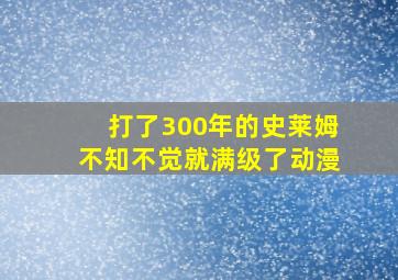 打了300年的史莱姆不知不觉就满级了动漫