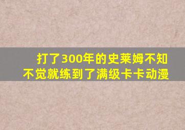 打了300年的史莱姆不知不觉就练到了满级卡卡动漫