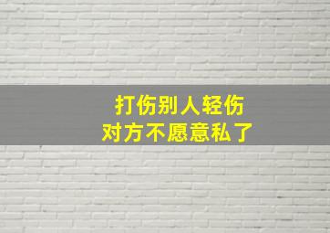 打伤别人轻伤对方不愿意私了