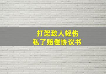 打架致人轻伤私了赔偿协议书