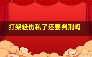 打架轻伤私了还要判刑吗