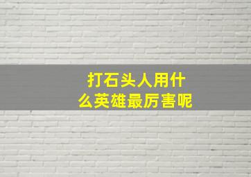 打石头人用什么英雄最厉害呢