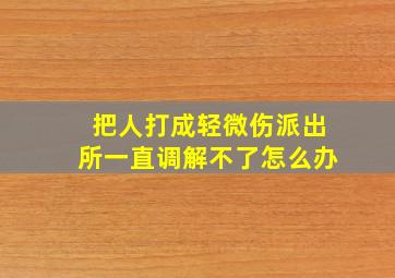 把人打成轻微伤派出所一直调解不了怎么办