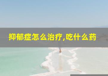 抑郁症怎么治疗,吃什么药