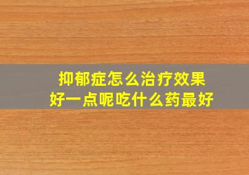 抑郁症怎么治疗效果好一点呢吃什么药最好