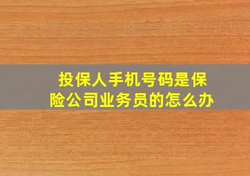 投保人手机号码是保险公司业务员的怎么办