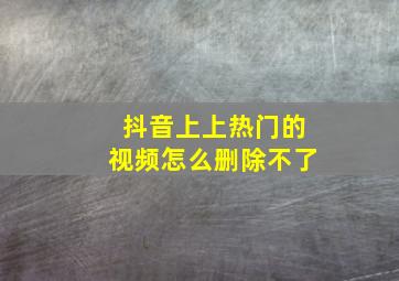 抖音上上热门的视频怎么删除不了