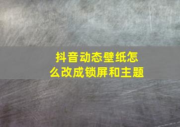 抖音动态壁纸怎么改成锁屏和主题