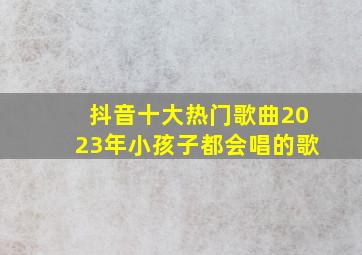 抖音十大热门歌曲2023年小孩子都会唱的歌