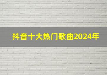 抖音十大热门歌曲2024年