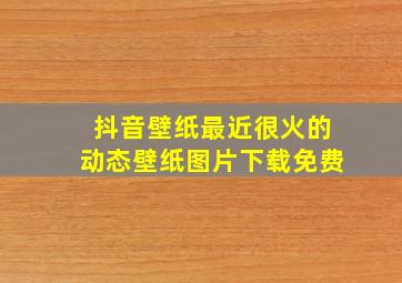 抖音壁纸最近很火的动态壁纸图片下载免费