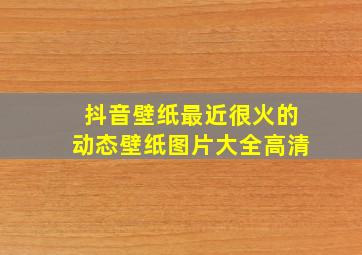 抖音壁纸最近很火的动态壁纸图片大全高清