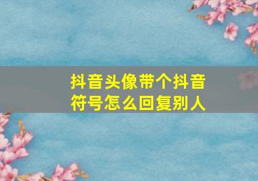 抖音头像带个抖音符号怎么回复别人